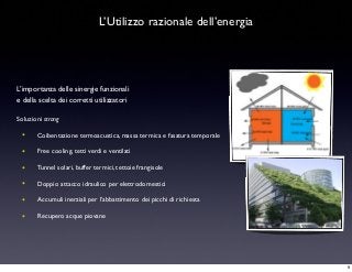 L’Utilizzo razionale dell’energia
L’importanza delle sinergie funzionali
e della scelta dei corretti utilizzatori
Soluzioni strong
• Coibentazione termoacustica, massa termica e fasatura temporale
• Free cooling, tetti verdi e ventilati
• Tunnel solari, buffer termici, tettoie frangisole
• Doppio attacco idraulico per elettrodomestici
• Accumuli inerziali per l’abbattimento dei picchi di richiesta
• Recupero acque piovane
9
 