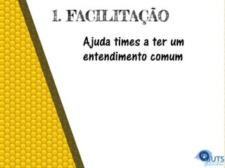 1. FACILITAÇÃO
Ajuda times a ter um
entendimento comum
 