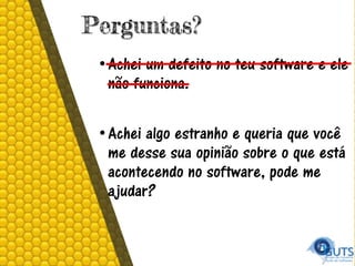 Perguntas?
•Achei um defeito no teu software e ele
não funciona.
•Achei algo estranho e queria que você
me desse sua opinião sobre o que está
acontecendo no software, pode me
ajudar?
 