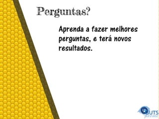 Perguntas?
Aprenda a fazer melhores
perguntas, e terá novos
resultados.
 