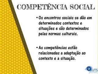 COMPETÊNCIA SOCIAL
•Os encontros sociais se dão em
determinados contextos e
situações e são determinados
pelas normas culturais.
•As competências estão
relacionadas a adaptação ao
contexto e a situação.
 