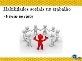Habilidades sociais no trabalho
• Trabalho em equipe
 