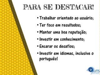 PARA SE DESTACAR!
•Trabalhar orientado ao usuário;
•Ter foco em resultados;
•Manter uma boa reputação;
•Investir em conhecimento;
•Encarar os desafios;
•Investir em idiomas, inclusive o
português!
 