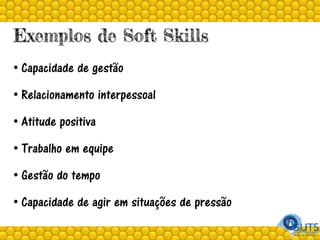 Exemplos de Soft Skills
• Capacidade de gestão
• Relacionamento interpessoal
• Atitude positiva
• Trabalho em equipe
• Gestão do tempo
• Capacidade de agir em situações de pressão
 