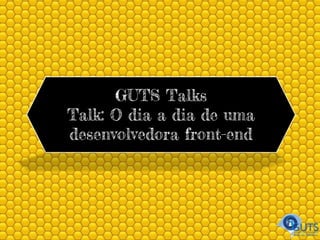 GUTS Talks
Talk: O dia a dia de uma
desenvolvedora front-end
 