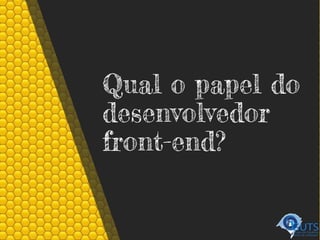 Qual o papel do
desenvolvedor
front-end?
 