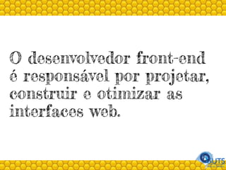 O desenvolvedor front-end
é responsável por projetar,
construir e otimizar as
interfaces web.
 