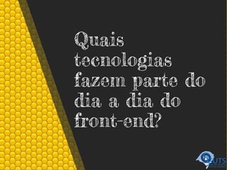 Quais
tecnologias
fazem parte do
dia a dia do
front-end?
 
