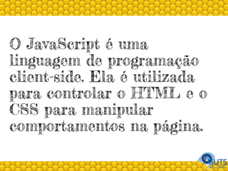 O JavaScript é uma
linguagem de programação
client-side. Ela é utilizada
para controlar o HTML e o
CSS para manipular
comportamentos na página.
 