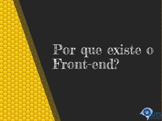 Por que existe o
Front-end?
 