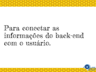 Para conectar as
informações do back-end
com o usuário.
 