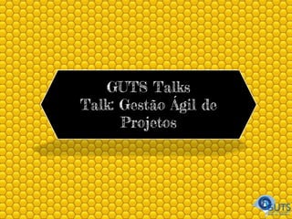 GUTS Talks
Talk: Gestão Ágil de
Projetos
 