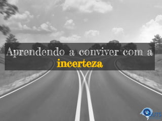 Aprendendo a conviver com a
incerteza
 