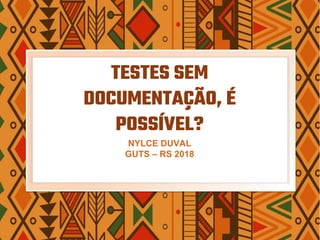 TESTES SEM
DOCUMENTAÇÃO, É
POSSÍVEL?
NYLCE DUVAL
GUTS – RS 2018
 