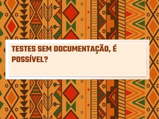 TESTES SEM DOCUMENTAÇÃO, É
POSSÍVEL?
 