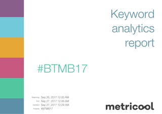Beginning: Sep 26, 2017 12:00 AM
End: Sep 27, 2017 12:00 AM
Updated: Sep 27, 2017 12:29 AM
Analysis: #BTMB17
Keyword
analytics
report
#BTMB17
 