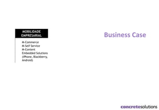 Business Case
M-Commerce
M-Self Service
M-Content
Embedded Solutions
(iPhone, Blackberry,
Android)
MOBILIDADE
EMPRESARIAL
 