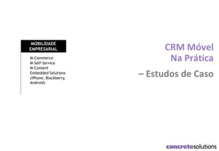 M-Commerce
M-Self-Service
M-Content
Embedded Solutions
(iPhone, Blackberry,
Android)
CRM Móvel
Na Prática
– Estudos de Caso
MOBILIDADE
EMPRESARIAL
 