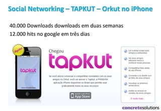 Social Networking – TAPKUT – Orkut no iPhone
40.000 Downloads downloads em duas semanas
12.000 hits no google em três dias
 