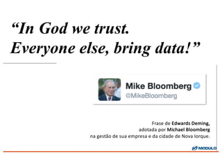 Frase	
  de	
  Edwards	
  Deming,
adotada	
  por	
  Michael	
  Bloomberg
na	
  gestão de	
  sua empresa e	
  da	
  cidade de	
  Nova	
  Iorque.
“In God we trust.
Everyone else, bring data!”
 