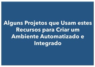 Alguns Projetos que Usam estes
Recursos para Criar um
Ambiente Automatizado e
Integrado
 