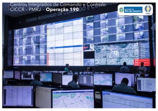 Centros Integrados de Comando e Controle
CICCR – PMRJ - Operação 190
 