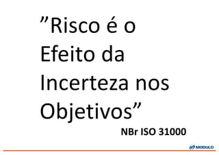 ”Risco é o	
  
Efeito da	
  
Incerteza nos
Objetivos”
NBr ISO	
  31000
 