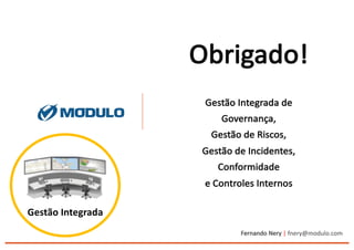 Obrigado!
Gestão	
  Integrada	
  de
Governança,
Gestão	
  de	
  Riscos,
Gestão	
  de	
  Incidentes,
Conformidade
e	
  Controles	
  Internos
Fernando	
  Nery	
  | fnery@modulo.com
Gestão	
  Integrada
 