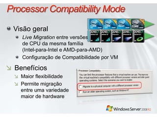 Processor Compatibility ModeVisãogeralLive Migration entre versõesde CPU da mesmafamília(Intel-para-Intel e AMD-para-AMD)Configuração de Compatibilidadepor VMBenefíciosMaiorflexibilidadePermitemigração entre umavariedademaior de hardware