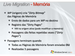 Live Migration - MemóriaWP (origem)cria “Dirty Bitmap” das Páginas de MemóriaEnvio de dados para um WP no destinoRegistro das “Dirty Pages” VM naorigemativa (podemodificar a memória)Passagenssãofeitasrepetidasvezes (“Dirty Pages”)PassagensterminamquandoTodas as Páginas de MemóriaforamenviadasOURealizadas5passagens