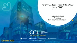 Octubre 2020
“Inclusión Económica de la Mujer
en la CAN”
YOLANDA TORRIANI
Presidenta
Cámara de Comercio de Lima
 
