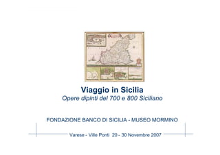 Viaggio in Sicilia
         Opere dipinti del 700 e 800 Siciliano


    FONDAZIONE BANCO DI SICILIA - MUSEO MORMINO

           Varese - Ville Ponti 20 - 30 Novembre 2007
1
 