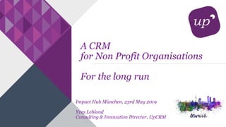 A CRM
for Non Profit Organisations
For the long run
Impact Hub München, 23rd May 2019
Yves Leblond
Consulting & Innovation...