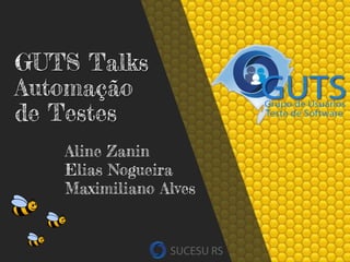 Aline Zanin
Elias Nogueira
Maximiliano Alves
GUTS Talks
Automação
de Testes
 
