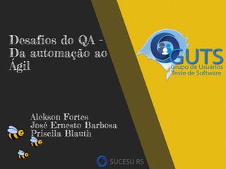Desafios do QA -
Da automação ao
Ágil
Alekson Fortes
José Ernesto Barbosa
Priscila Blauth
 