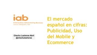 El mercado
español en cifras:
Publicidad, Uso
del Mobile y
Ecommerce
Chechu Lasheras Abril
@chechulasheras
 