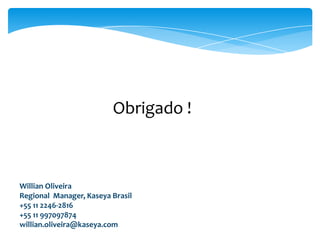 Obrigado !
Willian Oliveira
Regional Manager, Kaseya Brasil
+55 11 2246-2816
+55 11 997097874
willian.oliveira@kaseya.com
 