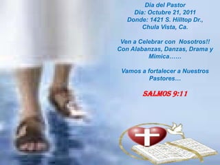 Dia del Pastor Dia: Octubre 21, 2011 Donde: 1421 S. Hilltop Dr., Chula Vista, Ca. Ven a Celebrar con  Nosotros!! Con Alabanzas, Danzas, Drama y Mimica…… Vamos a fortalecer a Nuestros Pastores… Salmos 9:11 