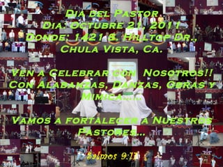 Dia del Pastor Dia: Octubre 21, 2011 Donde: 1421 S. Hilltop Dr., Chula Vista, Ca. Ven a Celebrar con  Nosotros!! Con Alabanzas, Danzas, Obras y Mimica…… Vamos a fortalecer a Nuestros Pastores… Salmos 9:11 