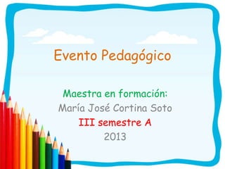 Evento Pedagógico

 Maestra en formación:
María José Cortina Soto
    III semestre A
         2013
 