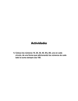 Actividades


1) Coloca los números 10, 20, 30, 40, 50 y 60, uno en cada
   círculo, de una forma que adicionando los números de cada
   lado la suma siempre sea 100.
 