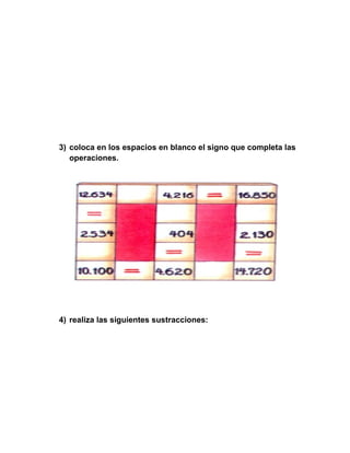 3) coloca en los espacios en blanco el signo que completa las
   operaciones.




4) realiza las siguientes sustracciones:
 