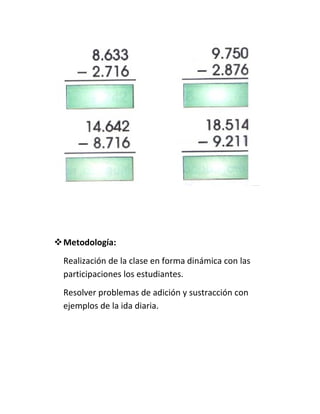  Metodología:
  Realización de la clase en forma dinámica con las
  participaciones los estudiantes.
  Resolver problemas de adición y sustracción con
  ejemplos de la ida diaria.
 