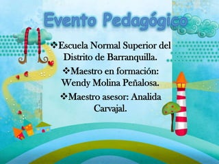 Escuela Normal Superior del
  Distrito de Barranquilla.
  Maestro en formación:
 Wendy Molina Peñalosa.
 Maestro asesor: Analida
          Carvajal.
 
