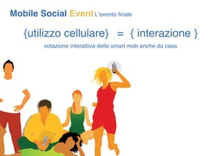 Mobile Social Event L’evento finale

    {utilizzo cellulare} = { interazione }
         votazione interattiva dello smart...