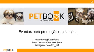Eventos para promoção de marcas
rossanamagri.com/pets
facebook.com/petbookphoto
instagram.com/ted_pet
 