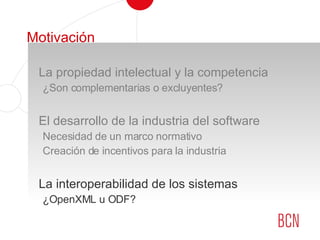 Motivación La propiedad intelectual y la competencia  ¿Son complementarias o excluyentes? El desarrollo de la industria del software Necesidad de un marco normativo Creación de incentivos para la industria La interoperabilidad de los sistemas ¿OpenXML u ODF? 