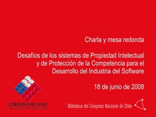 Charla y mesa redonda Desafíos de los sistemas de Propiedad Intelectual y de Protección de la Competencia para el Desarrollo del Industria del Software 18 de junio de 2008 