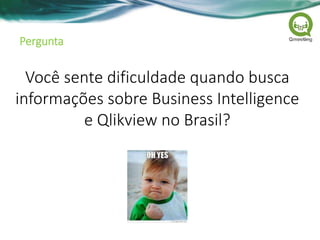 Pergunta
Você sente dificuldade quando busca
informações sobre Business Intelligence
e Qlikview no Brasil?
 