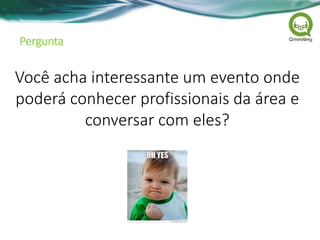 Pergunta
Você acha interessante um evento onde
poderá conhecer profissionais da área e
conversar com eles?
 